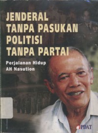 Jenderal tanpa pasukan politisi tanpa partai : perjalanan hidup A H Nasution