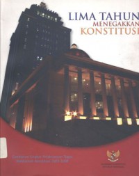 Lima Tahun Menegakkan Konstitusi : Gambaran Singkat Pelaksanaan Tugas Mahkamah Konstitusi 2003 - 2008