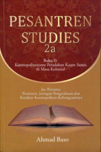 Pesantren Studies 2a; Buku II: Kosmopolitanisme Peradaban Kaum Santri di Masa Kolonial; Juz Pertama: Pesantren, Jaringan Pengetahuan dan Karakter Kosmopolitan-Kebangsaannya