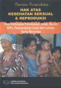 Pemetaan Permasalahan HAK ATAS KESEHATAN SEKSUAL & REPRODUKSI: Pada Kelompok Perempuan, Anak, Buruh, IDPs, Penyandang Cacat dan Lansia, Serta Minoritas